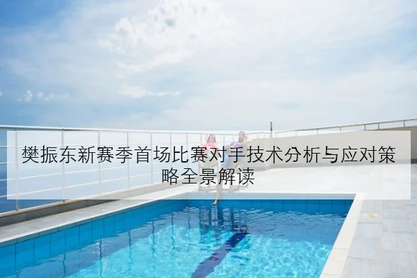 樊振东重返赛场首秀备战提速反手衔接稳定性成焦点